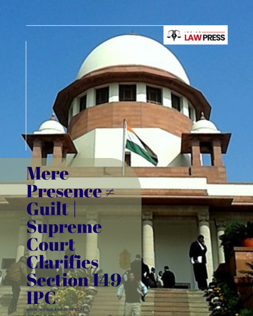 Mere Presence ≠ Guilt Supreme Court Clarifies Section 149 IPC