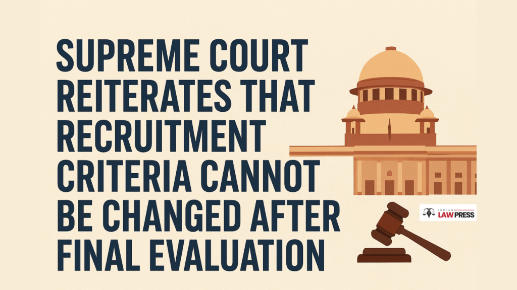 Supreme Court Reiterates That Recruitment Criteria Cannot Be Changed After Final Evaluation