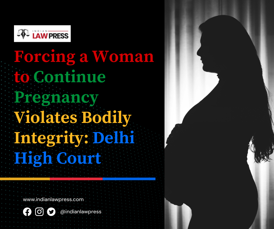 Forcing a Woman to Continue Pregnancy Violates Bodily Integrity Delhi High Court Reaffirms Reproductive Autonomy